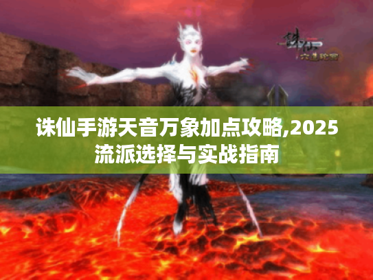 诛仙手游天音万象加点攻略,2025流派选择与实战指南