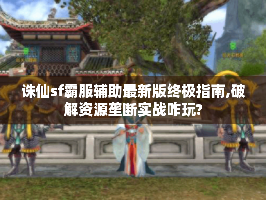 诛仙sf霸服辅助最新版终极指南,破解资源垄断实战咋玩?