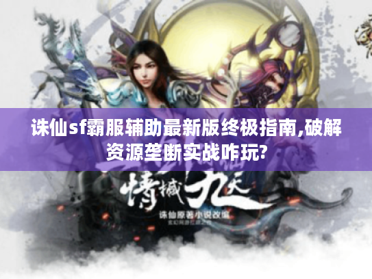 诛仙sf霸服辅助最新版终极指南,破解资源垄断实战咋玩?