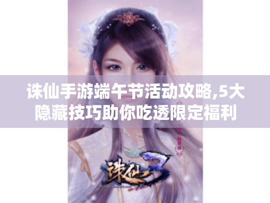 诛仙手游端午节活动攻略,5大隐藏技巧助你吃透限定福利