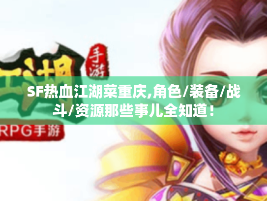 SF热血江湖菜重庆,角色/装备/战斗/资源那些事儿全知道！