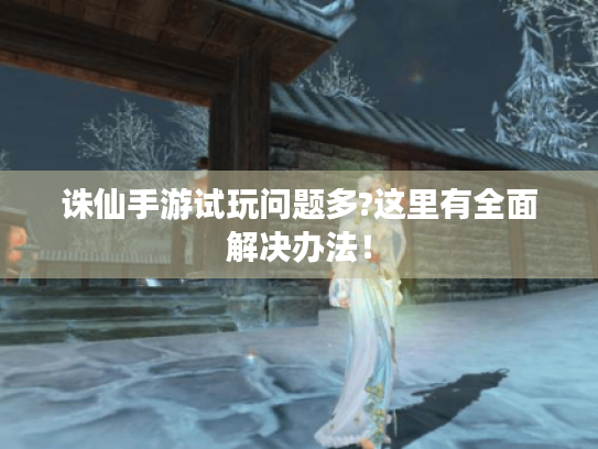 诛仙手游试玩问题多?这里有全面解决办法！