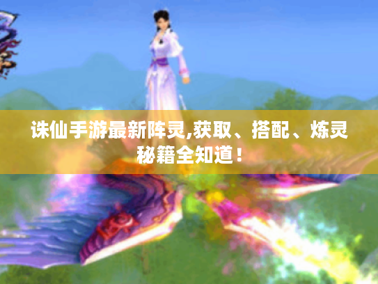 诛仙手游最新阵灵,获取、搭配、炼灵秘籍全知道! 诛仙手游最新阵灵,获取、搭配、炼灵秘籍全知道!