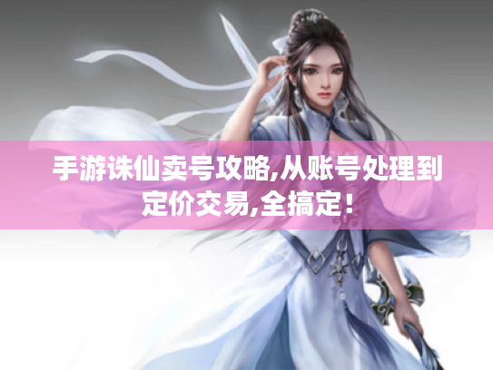 手游诛仙卖号攻略,从账号处理到定价交易,全搞定! 手游诛仙卖号攻略,从账号处理到定价交易,全搞定!