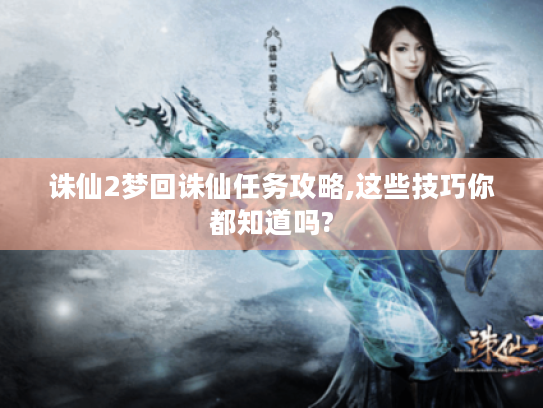诛仙2梦回诛仙任务攻略,这些技巧你都知道吗?