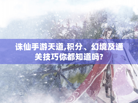 诛仙手游天道,积分、幻境及通关技巧你都知道吗?