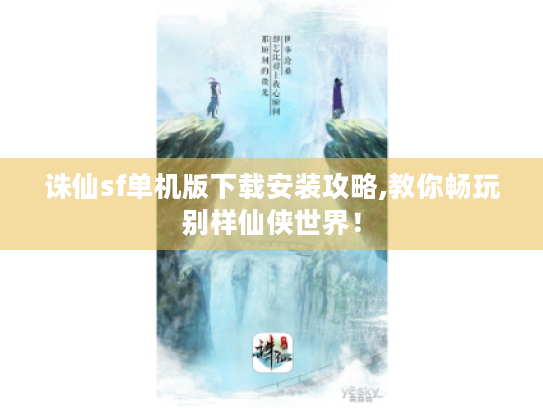 诛仙sf单机版下载安装攻略,教你畅玩别样仙侠世界! 诛仙sf单机版下载安装攻略,教你畅玩别样仙侠世界!