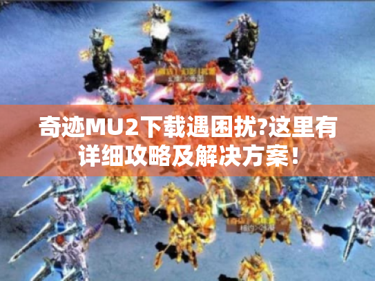 奇迹MU2下载遇困扰?这里有详细攻略及解决方案! 奇迹MU2下载遇困扰?这里有详细攻略及解决方案!