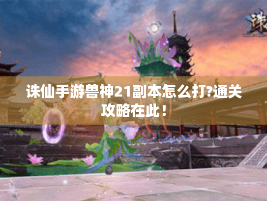 诛仙手游兽神21副本怎么打?通关攻略在此! 诛仙手游兽神21副本怎么打?通关攻略在此!