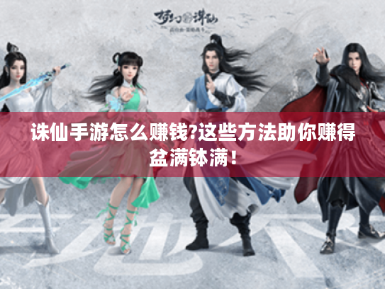 诛仙手游怎么赚钱?这些方法助你赚得盆满钵满! 诛仙手游怎么赚钱?这些方法助你赚得盆满钵满!