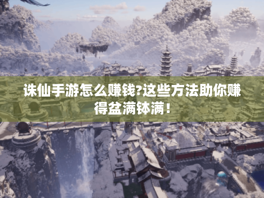 诛仙手游怎么赚钱?这些方法助你赚得盆满钵满! 诛仙手游怎么赚钱?这些方法助你赚得盆满钵满!