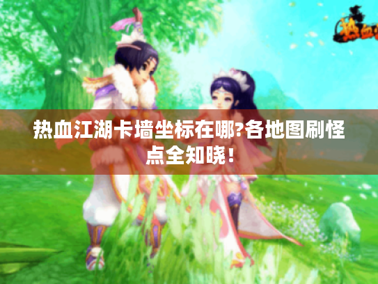 热血江湖卡墙坐标在哪?各地图刷怪点全知晓! 热血江湖卡墙坐标在哪?各地图刷怪点全知晓!