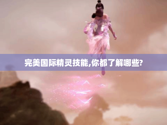 完美国际精灵技能,你都了解哪些?