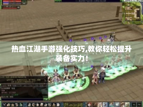 热血江湖手游强化技巧,教你轻松提升装备实力！