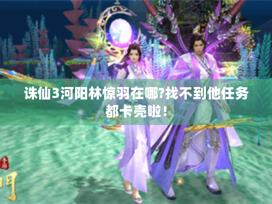 诛仙3河阳林惊羽在哪?找不到他任务都卡壳啦！