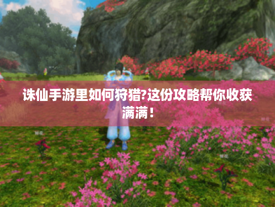 诛仙手游里如何狩猎?这份攻略帮你收获满满! 诛仙手游里如何狩猎?这份攻略帮你收获满满!