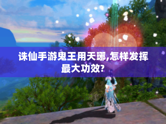 诛仙手游鬼王用天琊,怎样发挥最大功效? 诛仙手游鬼王用天琊,怎样发挥最大功效?
