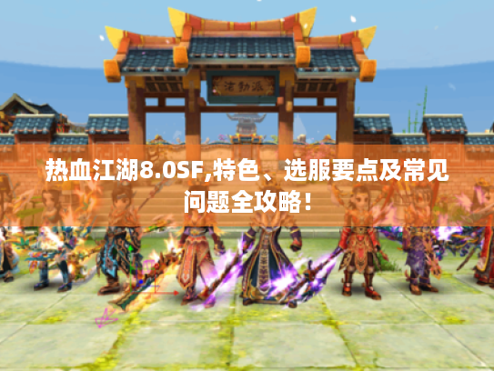 热血江湖8.0SF,特色、选服要点及常见问题全攻略！