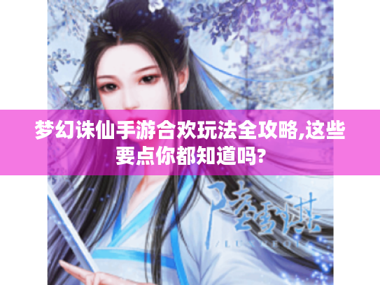 梦幻诛仙手游合欢玩法全攻略,这些要点你都知道吗?