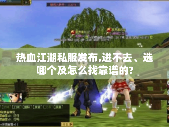 热血江湖私服发布,进不去、选哪个及怎么找靠谱的?