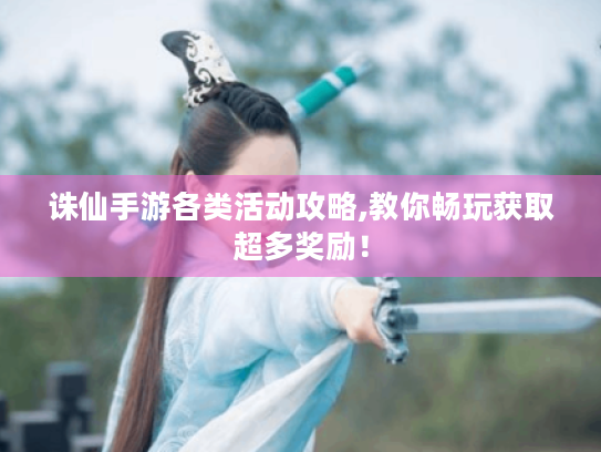 诛仙手游各类活动攻略,教你畅玩获取超多奖励! 诛仙手游各类活动攻略,教你畅玩获取超多奖励!