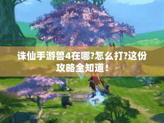 诛仙手游兽4在哪?怎么打?这份攻略全知道! 诛仙手游兽4在哪?怎么打?这份攻略全知道!