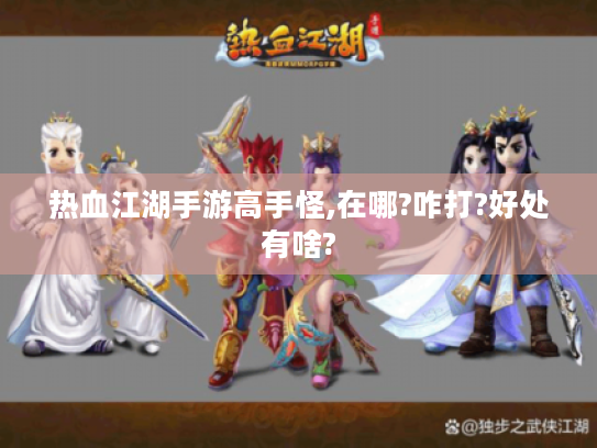 热血江湖手游高手怪,在哪?咋打?好处有啥? 热血江湖手游高手怪,在哪?咋打?好处有啥?