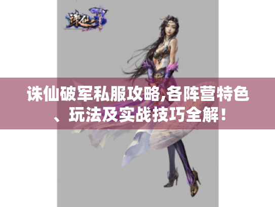 诛仙破军私服攻略,各阵营特色、玩法及实战技巧全解！
