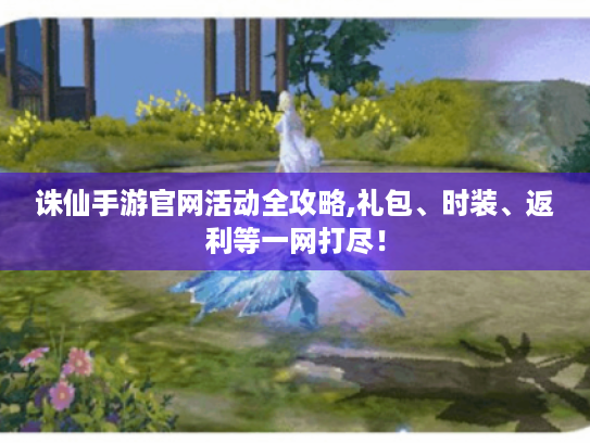 诛仙手游官网活动全攻略,礼包、时装、返利等一网打尽！
