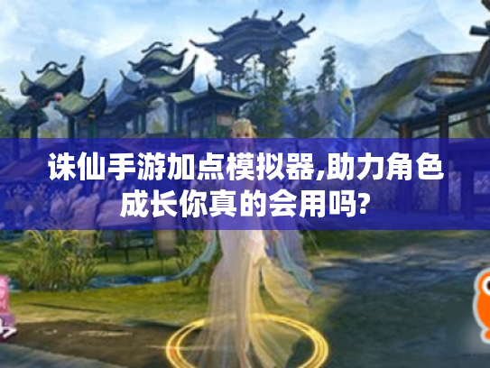 诛仙手游加点模拟器,助力角色成长你真的会用吗? 诛仙手游加点模拟器,助力角色成长你真的会用吗?