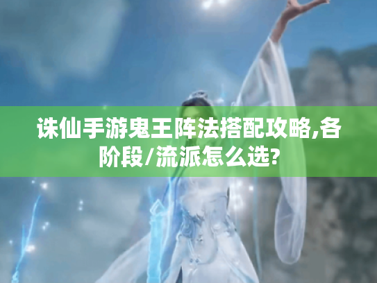诛仙手游鬼王阵法搭配攻略,各阶段/流派怎么选?