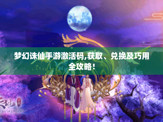 梦幻诛仙手游激活码,获取、兑换及巧用全攻略！