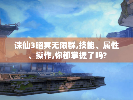诛仙3昭冥无限群,技能、属性、操作,你都掌握了吗? 诛仙3昭冥无限群,技能、属性、操作,你都掌握了吗?