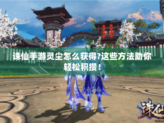 诛仙手游灵尘怎么获得?这些方法助你轻松积攒！