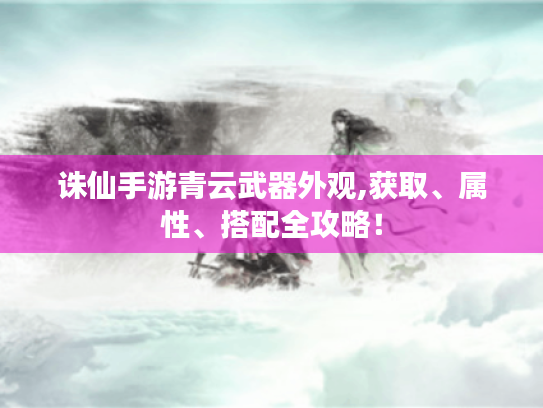 诛仙手游青云武器外观,获取、属性、搭配全攻略! 诛仙手游青云武器外观,获取、属性、搭配全攻略!