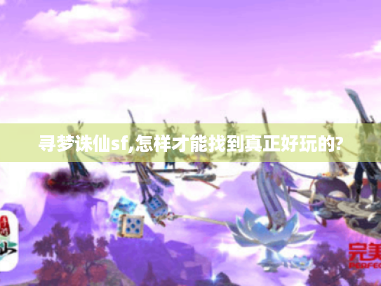寻梦诛仙sf,怎样才能找到真正好玩的?