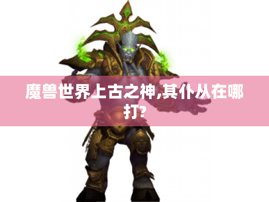 魔兽世界上古之神,其仆从在哪打?