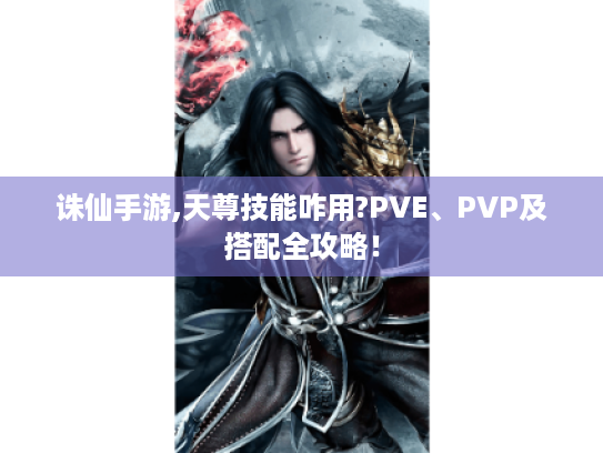 诛仙手游,天尊技能咋用?PVE、PVP及搭配全攻略！