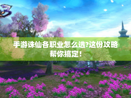 手游诛仙各职业怎么选?这份攻略帮你搞定！