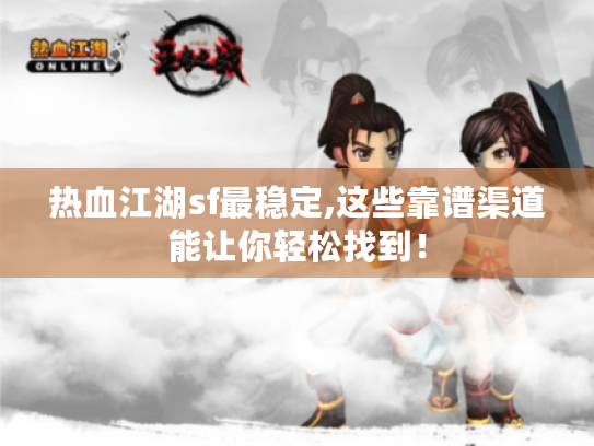 热血江湖sf最稳定,这些靠谱渠道能让你轻松找到! 热血江湖sf最稳定,这些靠谱渠道能让你轻松找到!