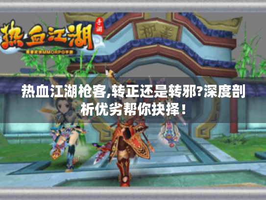 热血江湖枪客,转正还是转邪?深度剖析优劣帮你抉择！