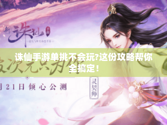 诛仙手游单挑不会玩?这份攻略帮你全搞定! 诛仙手游单挑不会玩?这份攻略帮你全搞定!