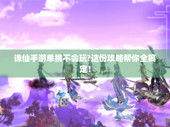 诛仙手游单挑不会玩?这份攻略帮你全搞定! 诛仙手游单挑不会玩?这份攻略帮你全搞定!