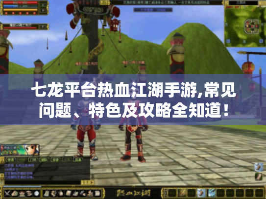 七龙平台热血江湖手游,常见问题、特色及攻略全知道！