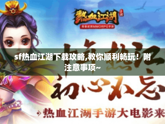 sf热血江湖下载攻略,教你顺利畅玩！附注意事项~
