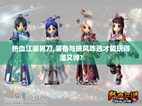 热血江湖男刀,装备与披风咋选才能玩得溜又帅?