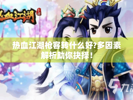 热血江湖枪客转什么好?多因素解析助你抉择! 热血江湖枪客转什么好?多因素解析助你抉择!