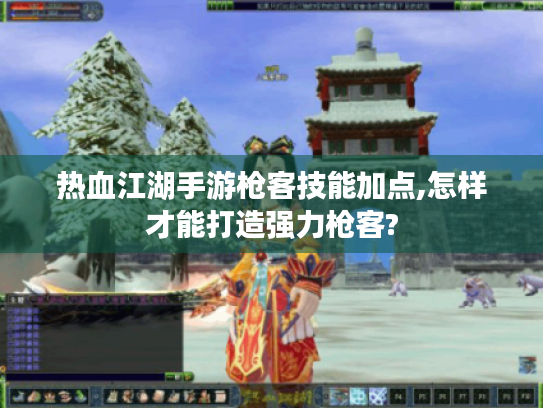 热血江湖手游枪客技能加点,怎样才能打造强力枪客?