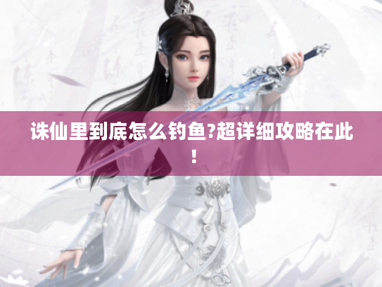 诛仙里到底怎么钓鱼?超详细攻略在此！