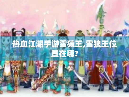 热血江湖手游雪猿王,雪狼王位置在哪? 热血江湖手游雪猿王,雪狼王位置在哪?